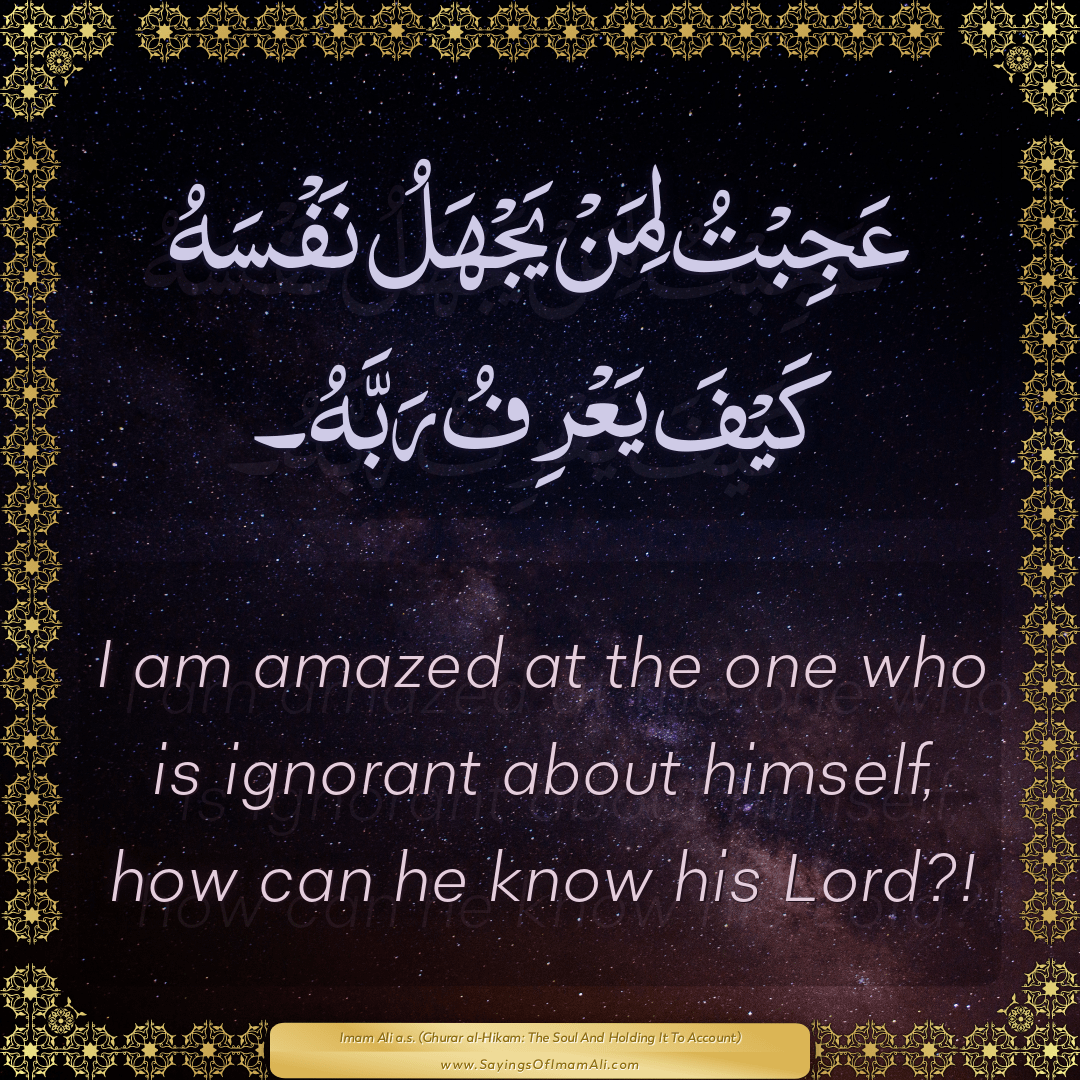 I am amazed at the one who is ignorant about himself, how can he know his...